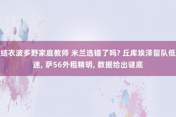 结衣波多野家庭教师 米兰选错了吗? 丘库埃泽留队低迷， 萨56外租精明， 数据给出谜底