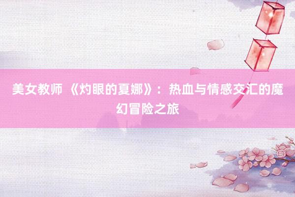 美女教师 《灼眼的夏娜》：热血与情感交汇的魔幻冒险之旅