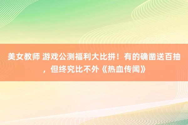 美女教师 游戏公测福利大比拼！有的确凿送百抽，但终究比不外《热血传闻》