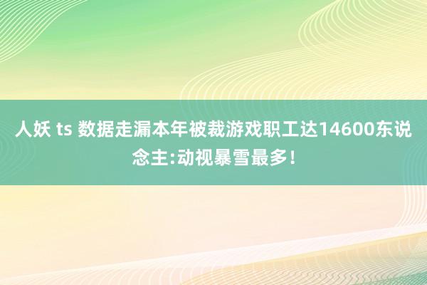 人妖 ts 数据走漏本年被裁游戏职工达14600东说念主:动视暴雪最多！