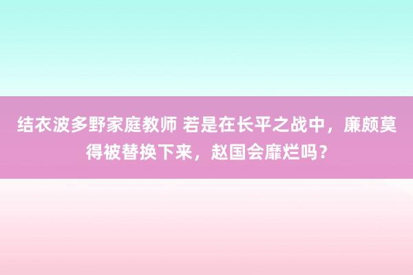 结衣波多野家庭教师 若是在长平之战中，廉颇莫得被替换下来，赵国会靡烂吗？