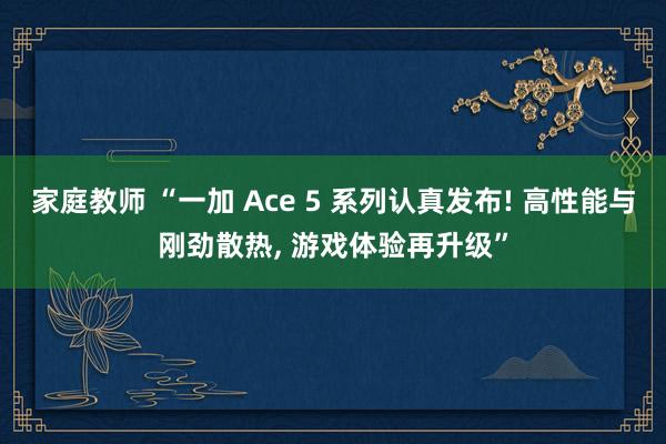 家庭教师 “一加 Ace 5 系列认真发布! 高性能与刚劲散热， 游戏体验再升级”