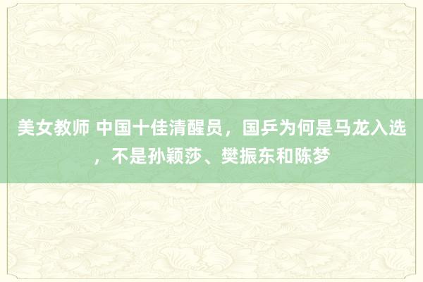 美女教师 中国十佳清醒员，国乒为何是马龙入选，不是孙颖莎、樊振东和陈梦