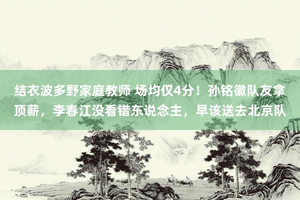 结衣波多野家庭教师 场均仅4分！孙铭徽队友拿顶薪，李春江没看错东说念主，早该送去北京队