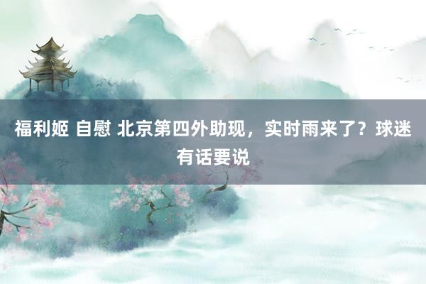 福利姬 自慰 北京第四外助现，实时雨来了？球迷有话要说