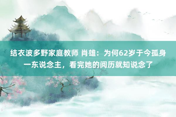 结衣波多野家庭教师 肖雄：为何62岁于今孤身一东说念主，看完她的阅历就知说念了