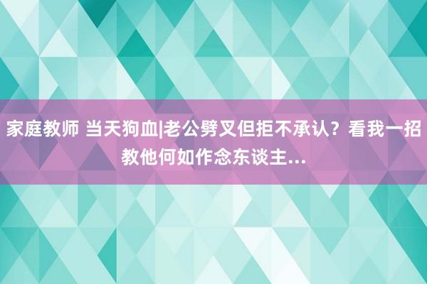 家庭教师 当天狗血|老公劈叉但拒不承认？看我一招教他何如作念东谈主...