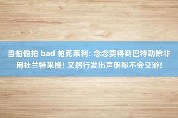 自拍偷拍 bad 帕克莱利: 念念要得到巴特勒除非用杜兰特来换! 又躬行发出声明称不会交游!