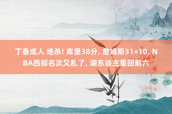 丁香成人 绝杀! 库里38分， 詹姆斯31+10， NBA西部名次又乱了， 湖东谈主重回前六