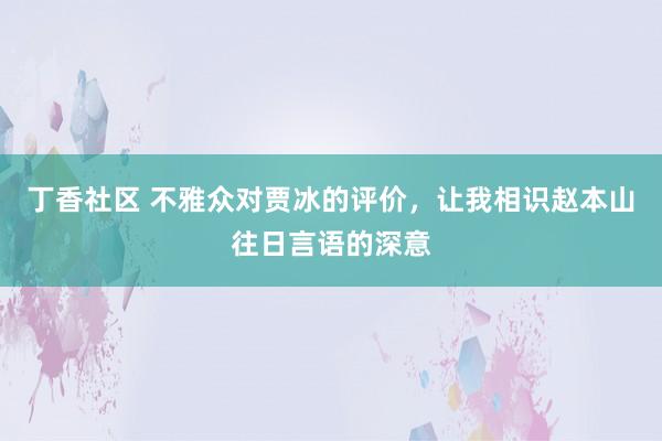 丁香社区 不雅众对贾冰的评价，让我相识赵本山往日言语的深意