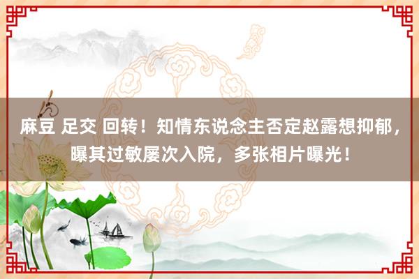 麻豆 足交 回转！知情东说念主否定赵露想抑郁，曝其过敏屡次入院，多张相片曝光！