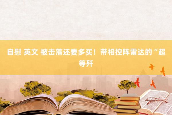 自慰 英文 被击落还要多买！带相控阵雷达的“超等歼