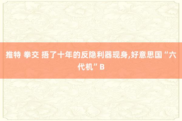 推特 拳交 捂了十年的反隐利器现身，好意思国“六代机”B