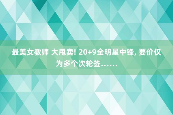 最美女教师 大甩卖! 20+9全明星中锋， 要价仅为多个次轮签……