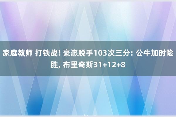 家庭教师 打铁战! 豪恣脱手103次三分: 公牛加时险胜， 布里奇斯31+12+8