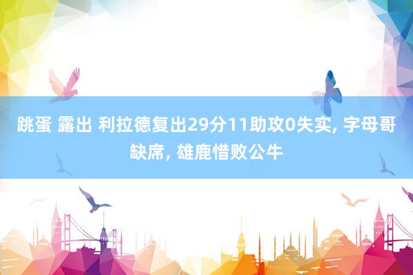 跳蛋 露出 利拉德复出29分11助攻0失实， 字母哥缺席， 雄鹿惜败公牛