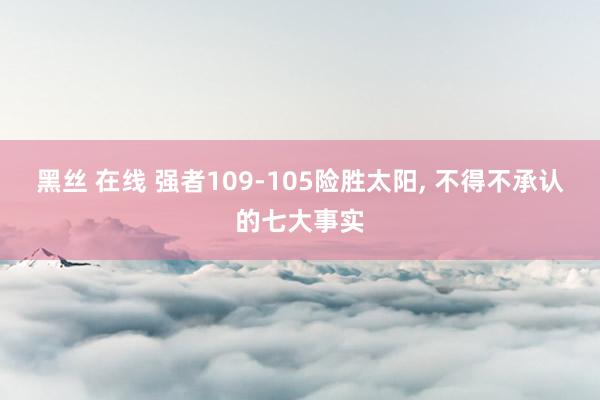 黑丝 在线 强者109-105险胜太阳， 不得不承认的七大事实