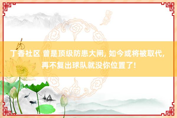 丁香社区 曾是顶级防患大闸， 如今或将被取代， 再不复出球队就没你位置了!