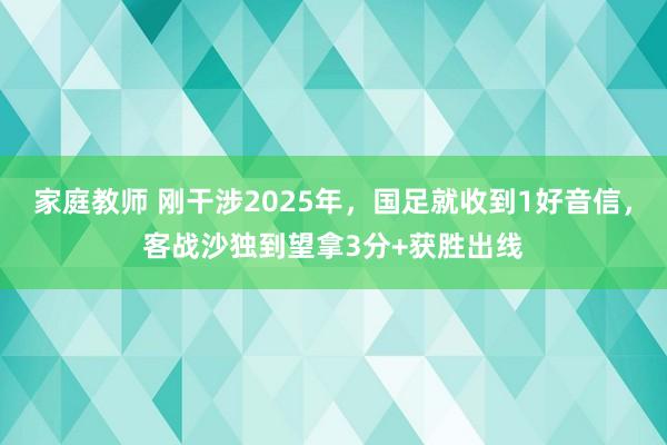 家庭教师 刚干涉2025年，国足就收到1好音信，客战沙独到望拿3分+获胜出线