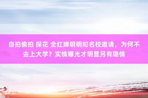 自拍偷拍 探花 全红婵明明知名校邀请，为何不去上大学？实情曝光才明显另有隐情