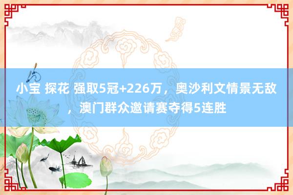 小宝 探花 强取5冠+226万，奥沙利文情景无敌，澳门群众邀请赛夺得5连胜