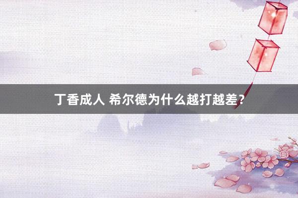 丁香成人 希尔德为什么越打越差？