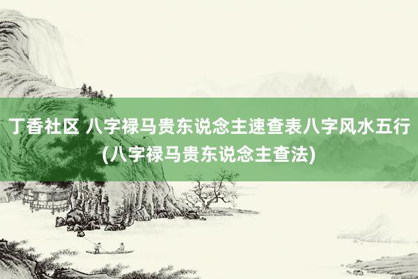 丁香社区 八字禄马贵东说念主速查表八字风水五行(八字禄马贵东说念主查法)