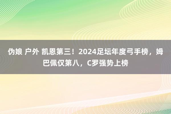 伪娘 户外 凯恩第三！2024足坛年度弓手榜，姆巴佩仅第八，C罗强势上榜