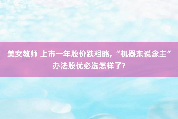 美女教师 上市一年股价跌粗略， “机器东说念主”办法股优必选怎样了?