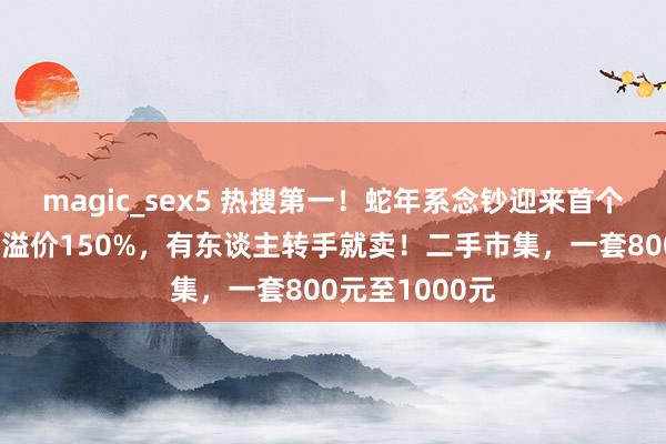 magic_sex5 热搜第一！蛇年系念钞迎来首个兑换日，最高溢价150%，有东谈主转手就卖！二手市集，一套800元至1000元