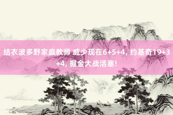 结衣波多野家庭教师 威少现在6+5+4， 约基奇19+3+4， 掘金大战活塞!