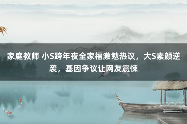 家庭教师 小S跨年夜全家福激勉热议，大S素颜逆袭，基因争议让网友震悚