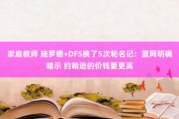 家庭教师 施罗德+DFS换了5次轮名记：篮网明确暗示 约翰逊的价钱要更高