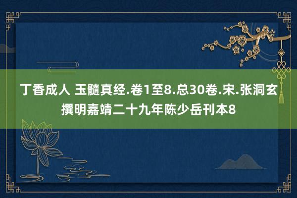 丁香成人 玉髓真经.卷1至8.总30卷.宋.张洞玄撰明嘉靖二十九年陈少岳刊本8