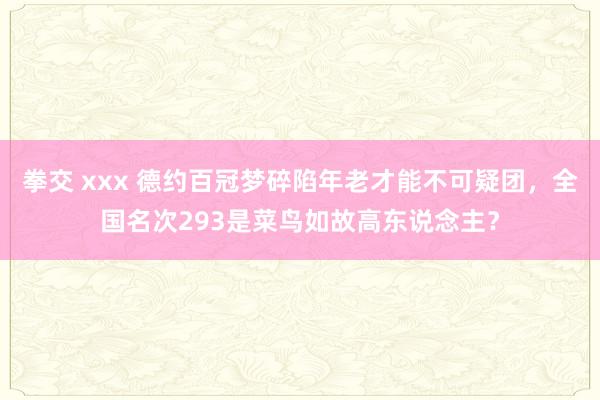 拳交 xxx 德约百冠梦碎陷年老才能不可疑团，全国名次293是菜鸟如故高东说念主？