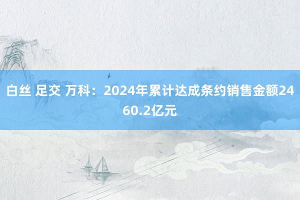 白丝 足交 万科：2024年累计达成条约销售金额2460.2亿元