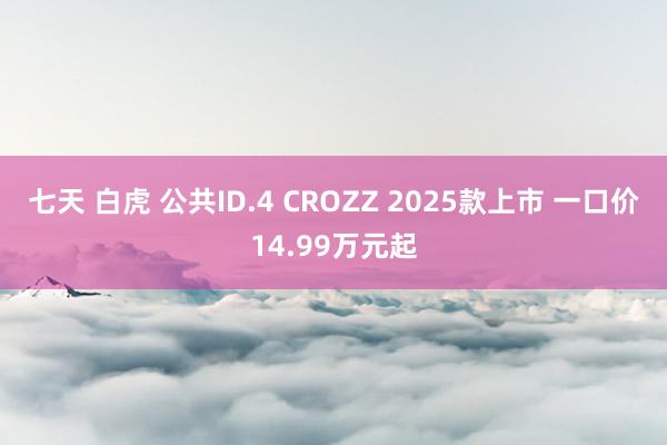 七天 白虎 公共ID.4 CROZZ 2025款上市 一口价14.99万元起