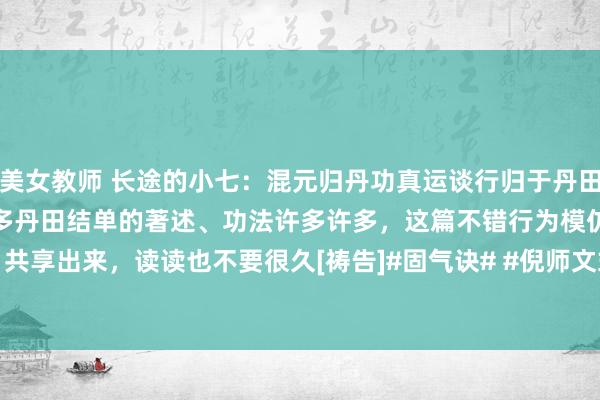 美女教师 长途的小七：混元归丹功真运谈行归于丹田，这是一套齐备的经由，许多丹田结单的著述、功法许多许多，这篇不错行为模仿。共享出来，读读也不要很久[祷告]#固气诀# #倪师文式易筋经# #益寿延年诀# #...