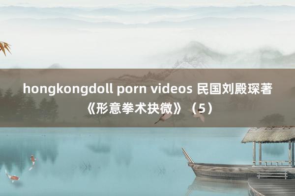 hongkongdoll porn videos 民国刘殿琛著《形意拳术抉微》（5）