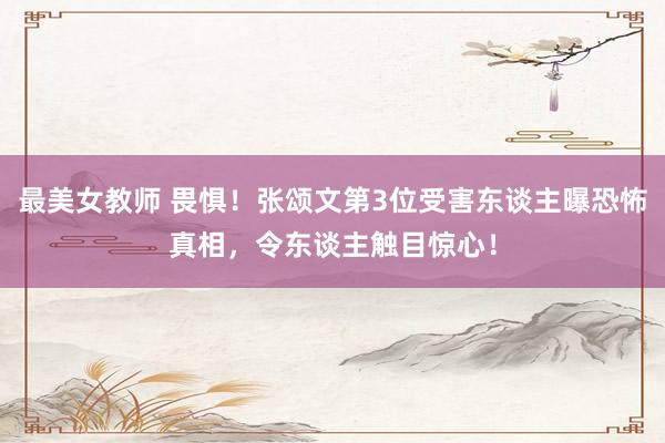 最美女教师 畏惧！张颂文第3位受害东谈主曝恐怖真相，令东谈主触目惊心！