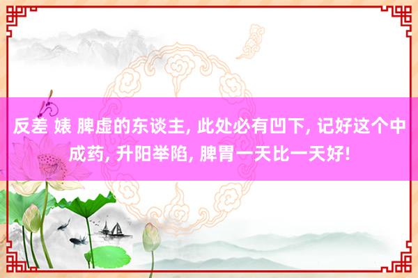 反差 婊 脾虚的东谈主， 此处必有凹下， 记好这个中成药， 升阳举陷， 脾胃一天比一天好!