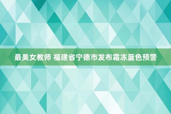 最美女教师 福建省宁德市发布霜冻蓝色预警