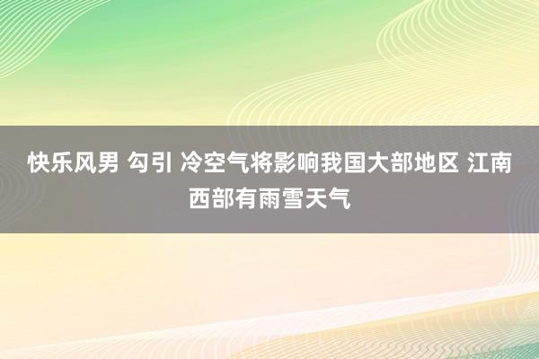 快乐风男 勾引 冷空气将影响我国大部地区 江南西部有雨雪天气