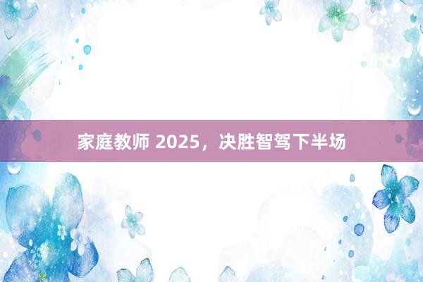 家庭教师 2025，决胜智驾下半场