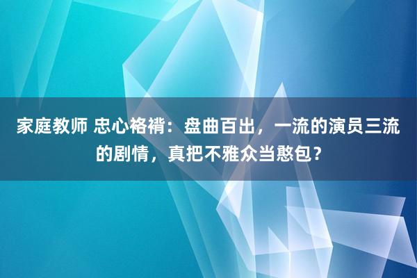 家庭教师 忠心袼褙：盘曲百出，一流的演员三流的剧情，真把不雅众当憨包？