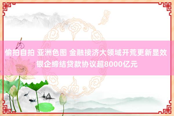 偷拍自拍 亚洲色图 金融接济大领域开荒更新显效 银企缔结贷款协议超8000亿元