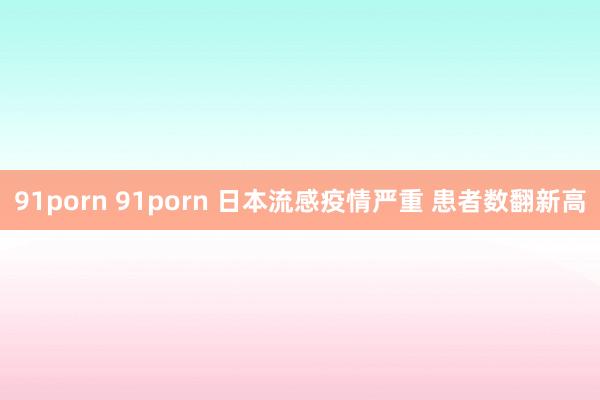 91porn 91porn 日本流感疫情严重 患者数翻新高