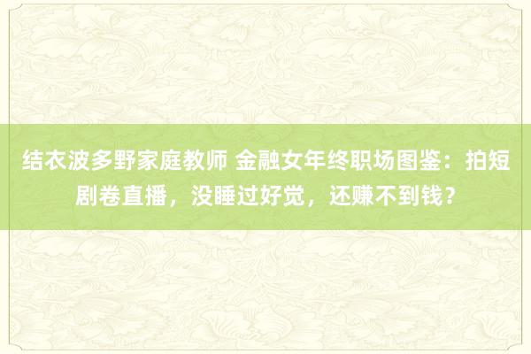 结衣波多野家庭教师 金融女年终职场图鉴：拍短剧卷直播，没睡过好觉，还赚不到钱？