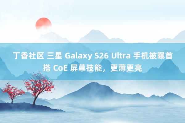 丁香社区 三星 Galaxy S26 Ultra 手机被曝首搭 CoE 屏幕技能，更薄更亮