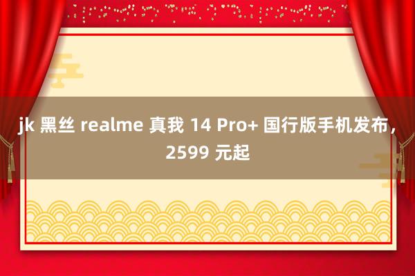 jk 黑丝 realme 真我 14 Pro+ 国行版手机发布，2599 元起